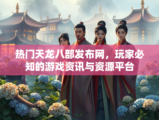 热门天龙八部发布网，玩家必知的游戏资讯与资源平台