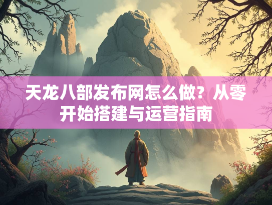 天龙八部发布网怎么做？从零开始搭建与运营指南