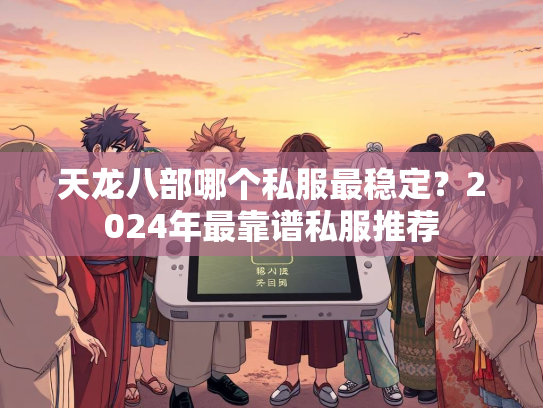 天龙八部哪个私服最稳定？2024年最靠谱私服推荐  第3张