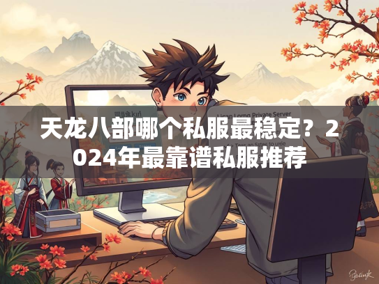 天龙八部哪个私服最稳定？2024年最靠谱私服推荐  第1张