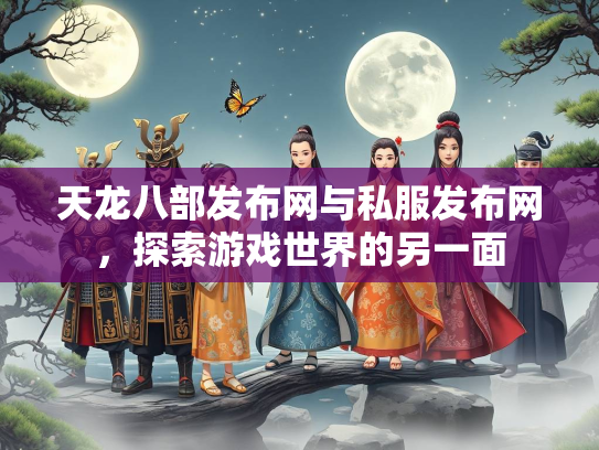 天龙八部发布网与私服发布网，探索游戏世界的另一面