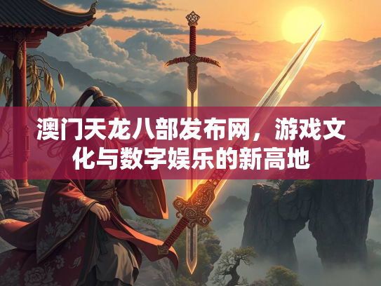 澳门天龙八部发布网，游戏文化与数字娱乐的新高地
