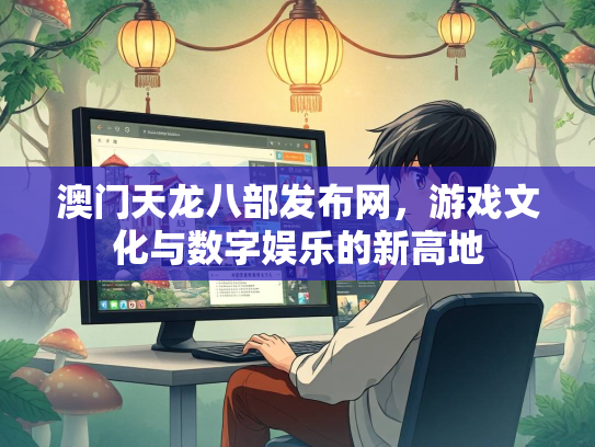 澳门天龙八部发布网，游戏文化与数字娱乐的新高地