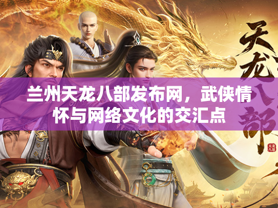 兰州天龙八部发布网，武侠情怀与网络文化的交汇点  第3张