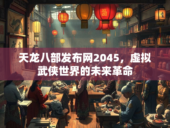 天龙八部发布网2045，虚拟武侠世界的未来革命