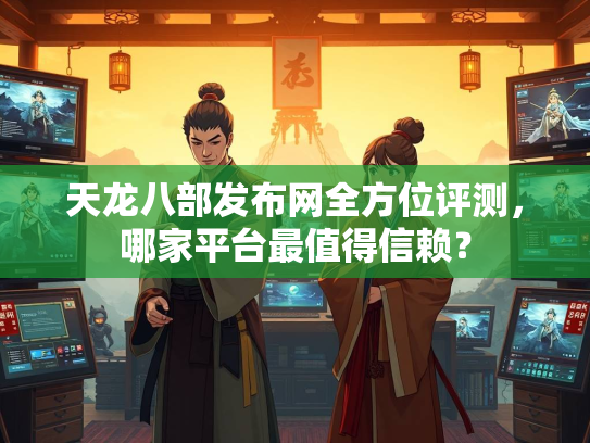 天龙八部发布网全方位评测，哪家平台最值得信赖？  第2张