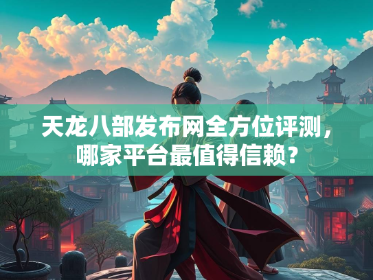 天龙八部发布网全方位评测，哪家平台最值得信赖？  第1张