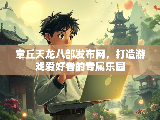 章丘天龙八部发布网，打造游戏爱好者的专属乐园  第1张