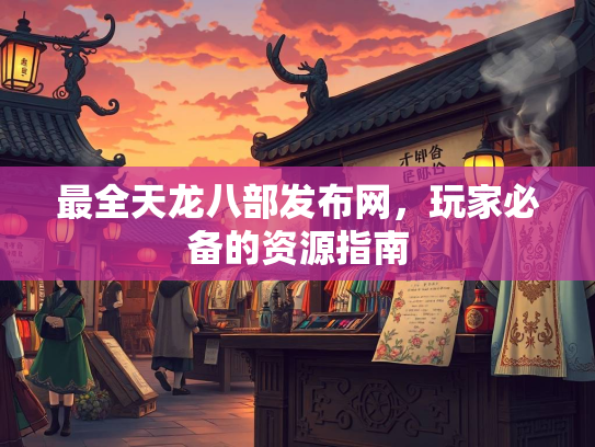 最全天龙八部发布网，玩家必备的资源指南