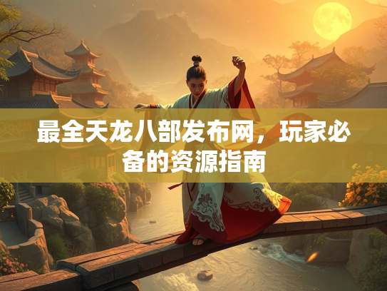 最全天龙八部发布网，玩家必备的资源指南