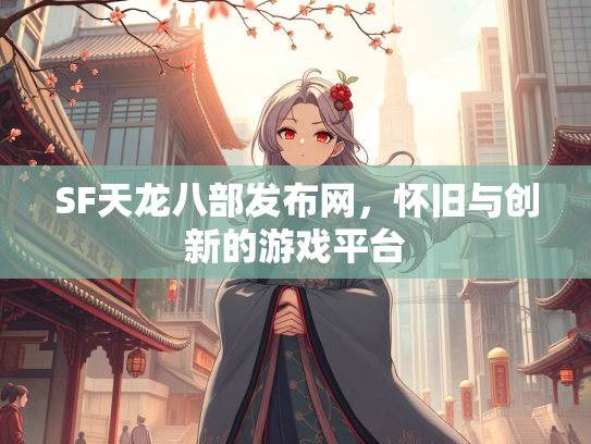 SF天龙八部发布网，怀旧与创新的游戏平台