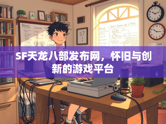SF天龙八部发布网，怀旧与创新的游戏平台