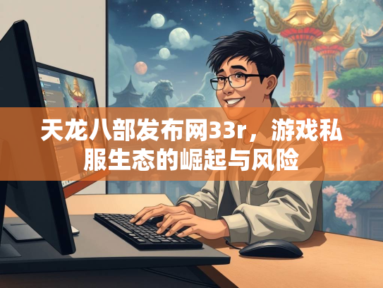 天龙八部发布网33r，游戏私服生态的崛起与风险  第1张