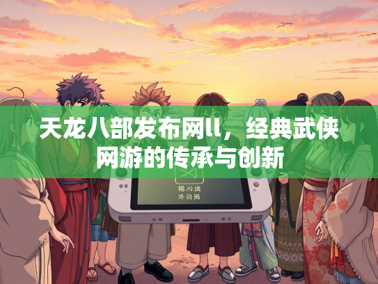 天龙八部发布网ll，经典武侠网游的传承与创新