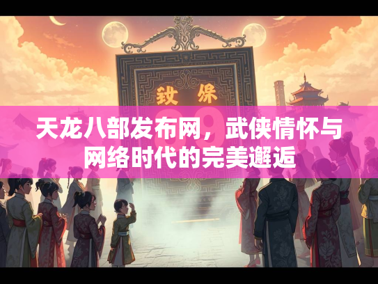 天龙八部发布网，武侠情怀与网络时代的完美邂逅