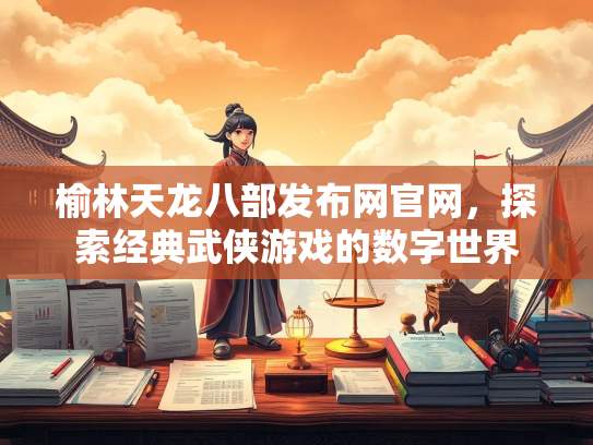 榆林天龙八部发布网官网，探索经典武侠游戏的数字世界