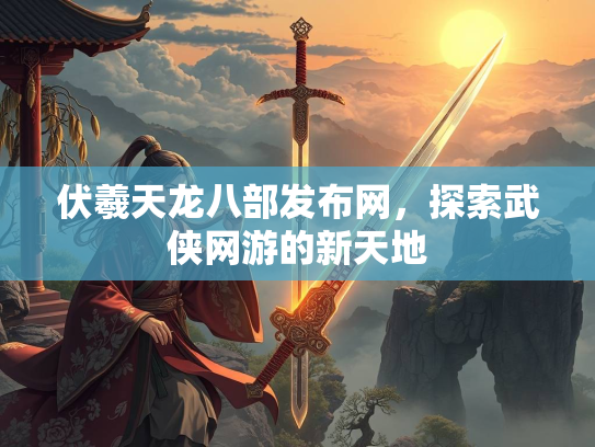 伏羲天龙八部发布网，探索武侠网游的新天地
