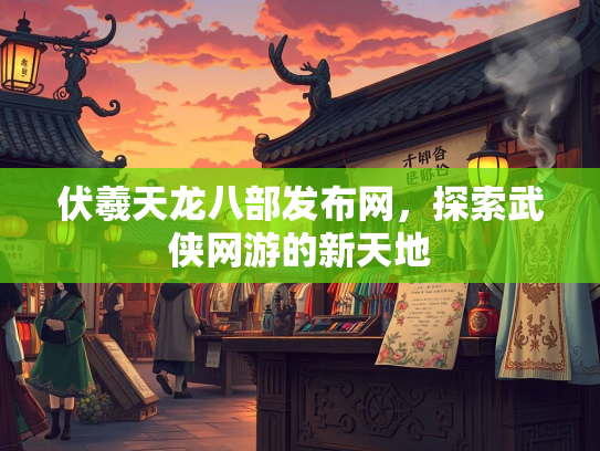 伏羲天龙八部发布网，探索武侠网游的新天地