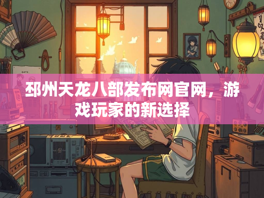 邳州天龙八部发布网官网，游戏玩家的新选择