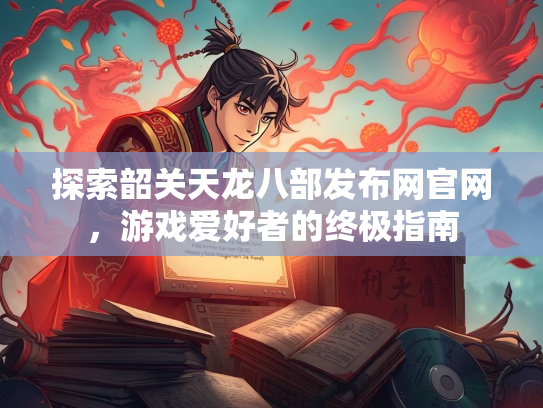 探索韶关天龙八部发布网官网，游戏爱好者的终极指南  第2张