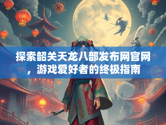 探索韶关天龙八部发布网官网，游戏爱好者的终极指南