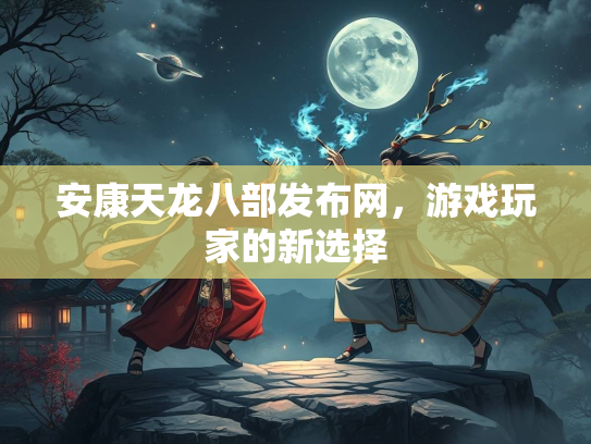 安康天龙八部发布网，游戏玩家的新选择
