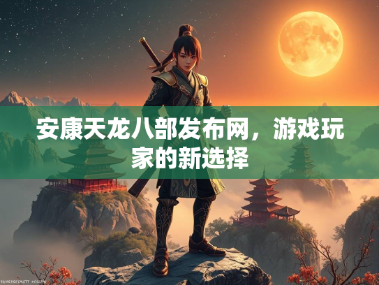 安康天龙八部发布网，游戏玩家的新选择