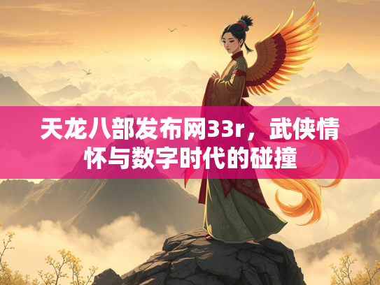 天龙八部发布网33r，武侠情怀与数字时代的碰撞