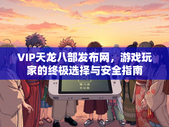 VIP天龙八部发布网，游戏玩家的终极选择与安全指南  第3张