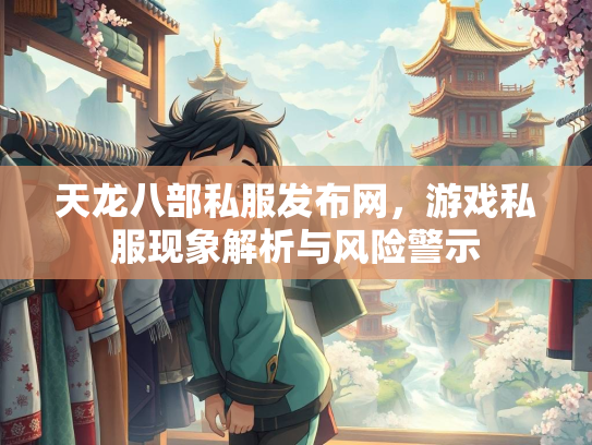 天龙八部私服发布网，游戏私服现象解析与风险警示