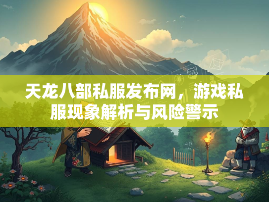 天龙八部私服发布网，游戏私服现象解析与风险警示