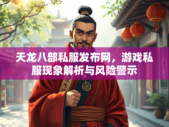 天龙八部私服发布网，游戏私服现象解析与风险警示