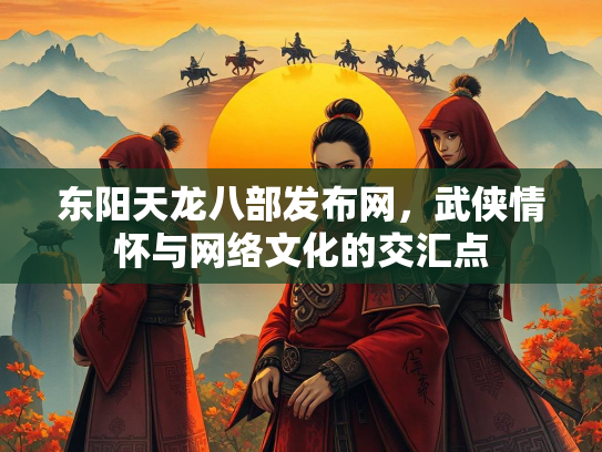 东阳天龙八部发布网，武侠情怀与网络文化的交汇点