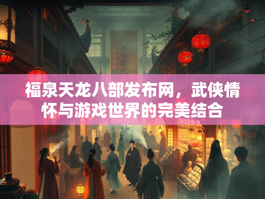 福泉天龙八部发布网，武侠情怀与游戏世界的完美结合