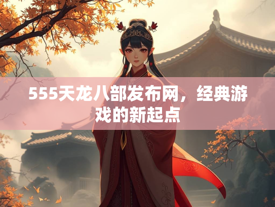 555天龙八部发布网，经典游戏的新起点