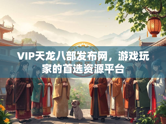 VIP天龙八部发布网，游戏玩家的首选资源平台