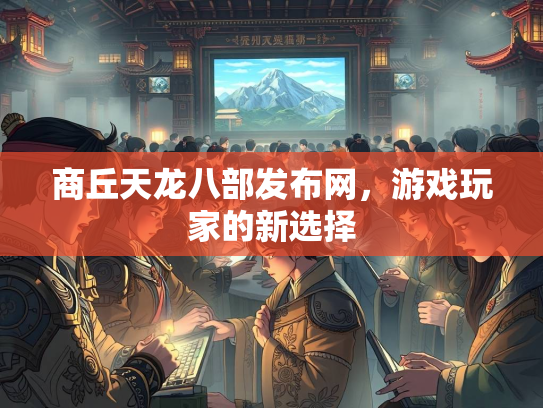 商丘天龙八部发布网，游戏玩家的新选择