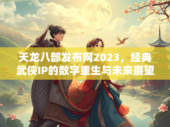 天龙八部发布网2023，经典武侠IP的数字重生与未来展望  第2张