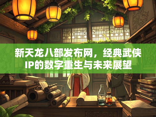 新天龙八部发布网，经典武侠IP的数字重生与未来展望