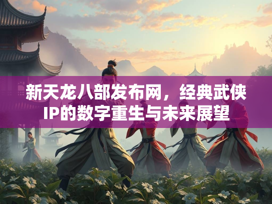 新天龙八部发布网，经典武侠IP的数字重生与未来展望