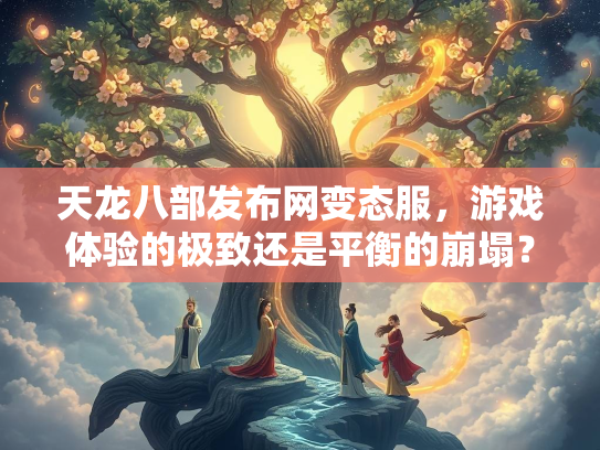 天龙八部发布网变态服，游戏体验的极致还是平衡的崩塌？  第2张