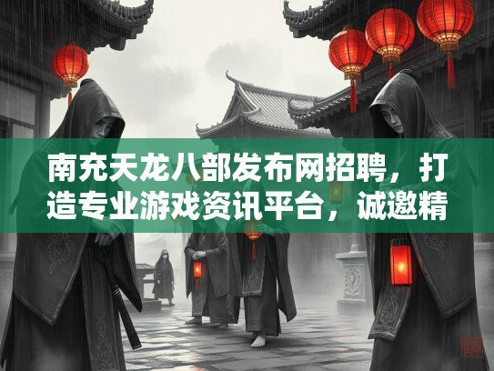 南充天龙八部发布网招聘，打造专业游戏资讯平台，诚邀精英加盟