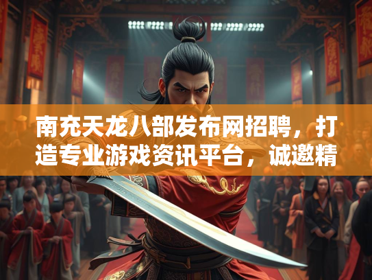 南充天龙八部发布网招聘，打造专业游戏资讯平台，诚邀精英加盟  第1张