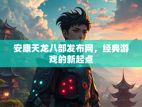 安康天龙八部发布网，经典游戏的新起点