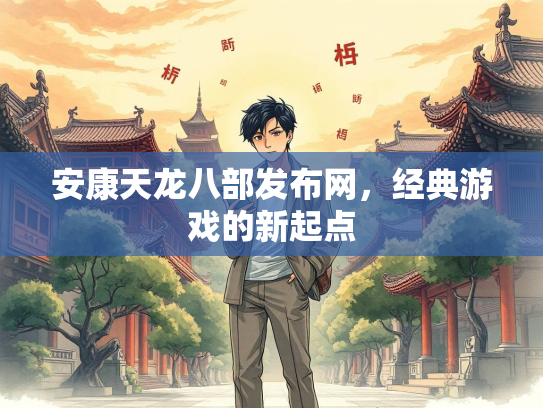 安康天龙八部发布网，经典游戏的新起点