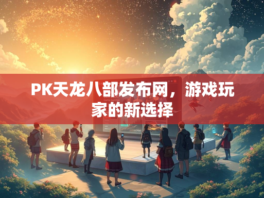 PK天龙八部发布网，游戏玩家的新选择