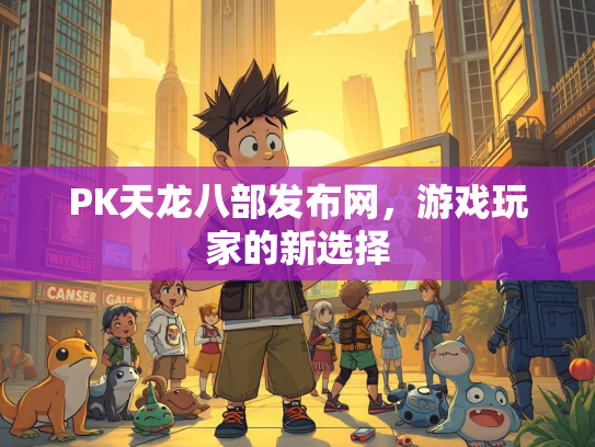 PK天龙八部发布网，游戏玩家的新选择