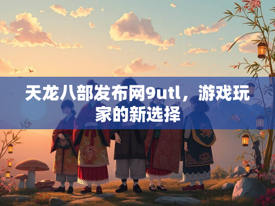 天龙八部发布网9utl，游戏玩家的新选择