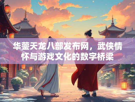 华蓥天龙八部发布网，武侠情怀与游戏文化的数字桥梁