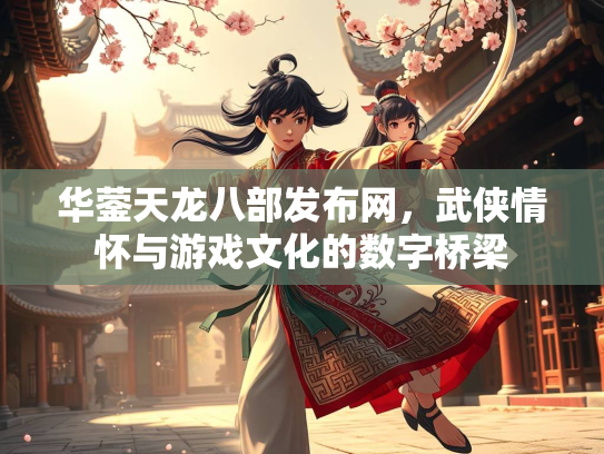 华蓥天龙八部发布网，武侠情怀与游戏文化的数字桥梁